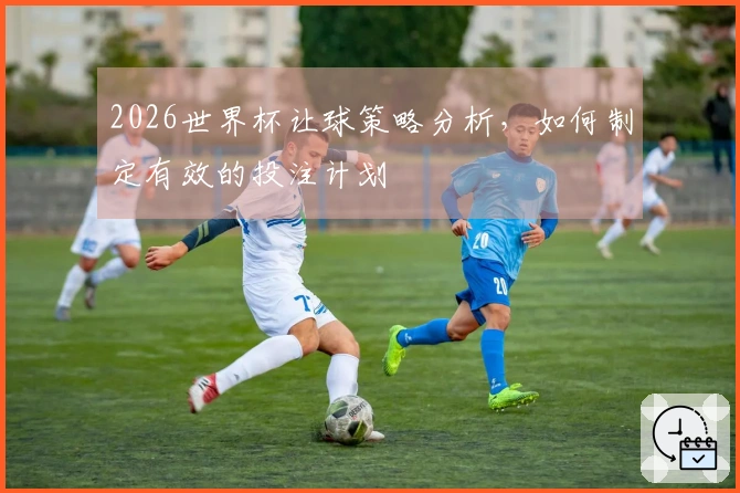 2026世界杯让球策略分析，如何制定有效的投注计划
