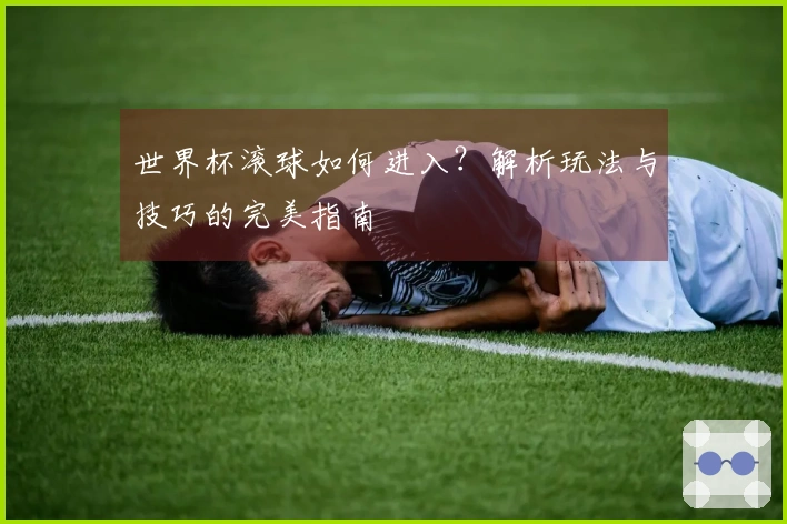 世界杯滚球如何进入？解析玩法与技巧的完美指南