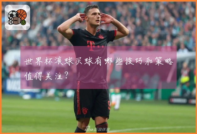 世界杯滚球买球有哪些技巧和策略值得关注？