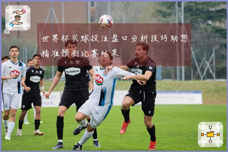 世界杯买球投注盘口分析技巧助您精准预测比赛结果
