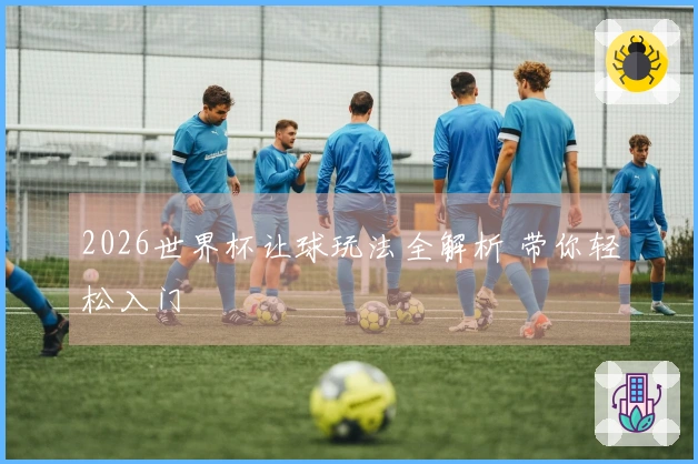2026世界杯让球玩法全解析 带你轻松入门