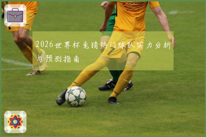2026世界杯竞猜热门球队实力分析与预测指南