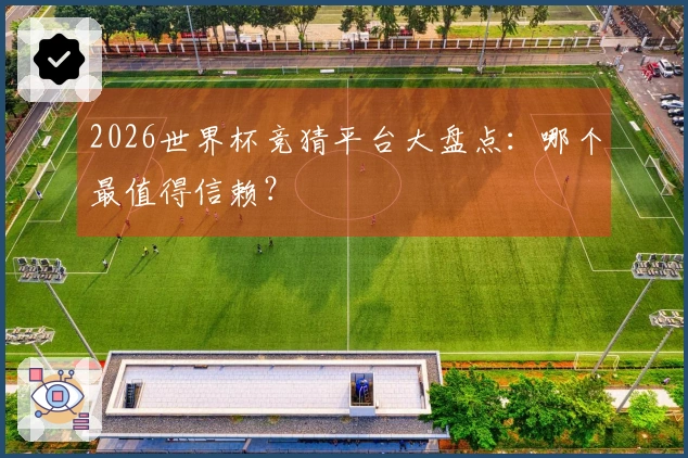 2026世界杯竞猜平台大盘点:哪个最值得信赖?