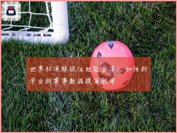 世界杯滚球投注经验分享：如何科学分析赛事数据提高胜率