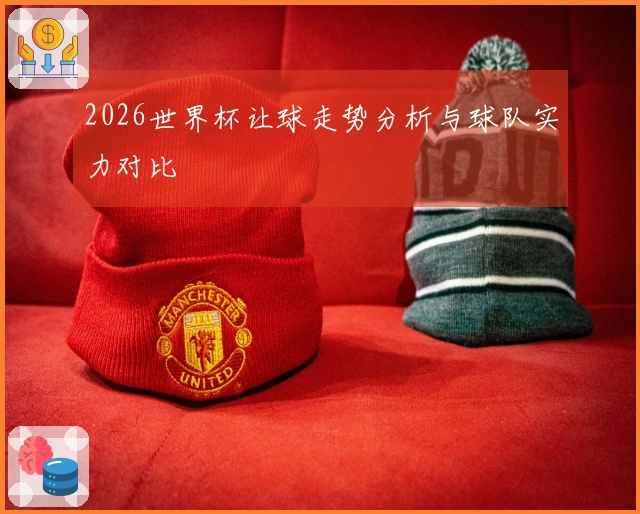2026世界杯让球走势分析与球队实力对比