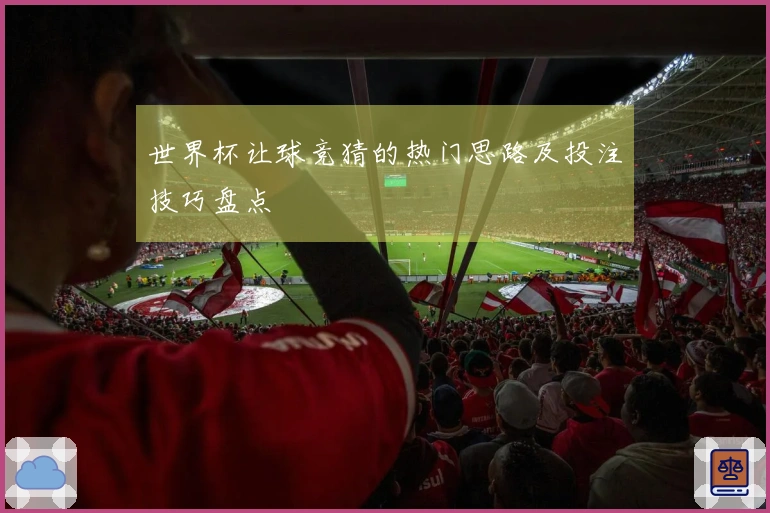 世界杯让球竞猜的热门思路及投注技巧盘点