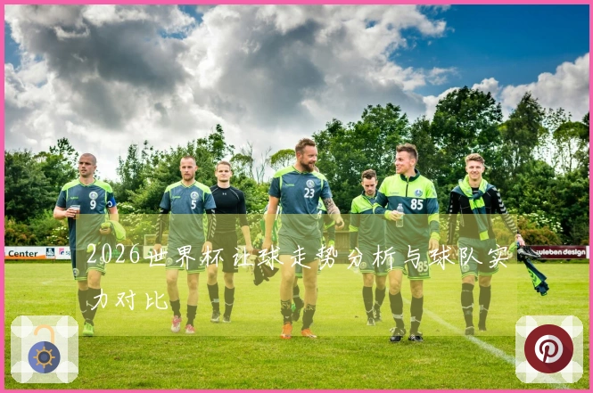 2026世界杯让球走势分析与球队实力对比