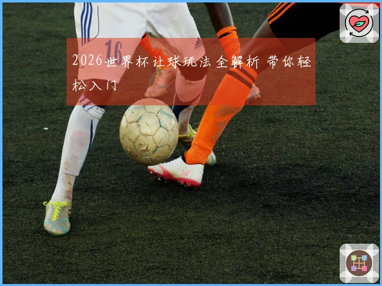 2026世界杯让球玩法全解析 带你轻松入门