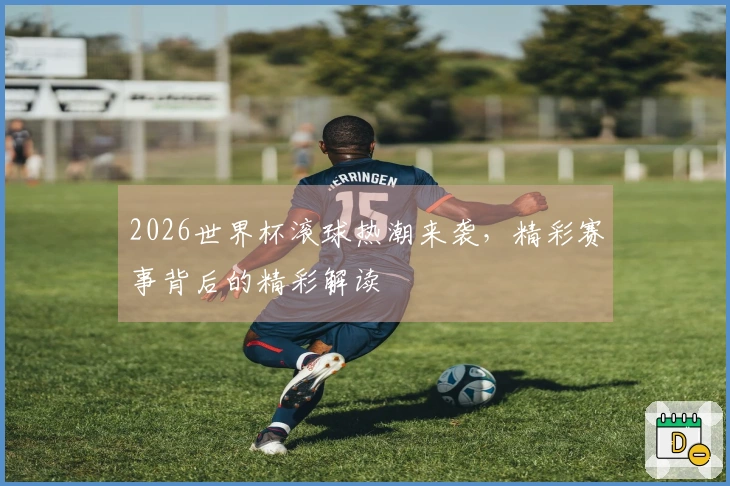 2026世界杯滚球热潮来袭，精彩赛事背后的精彩解读