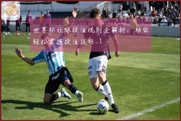 世界杯让球投注规则全解析，助你轻松掌握投注技巧_1