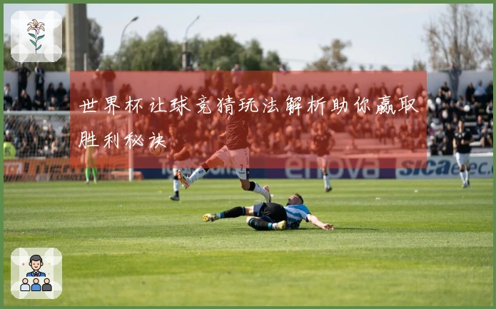 世界杯让球竞猜玩法解析助你赢取胜利秘诀