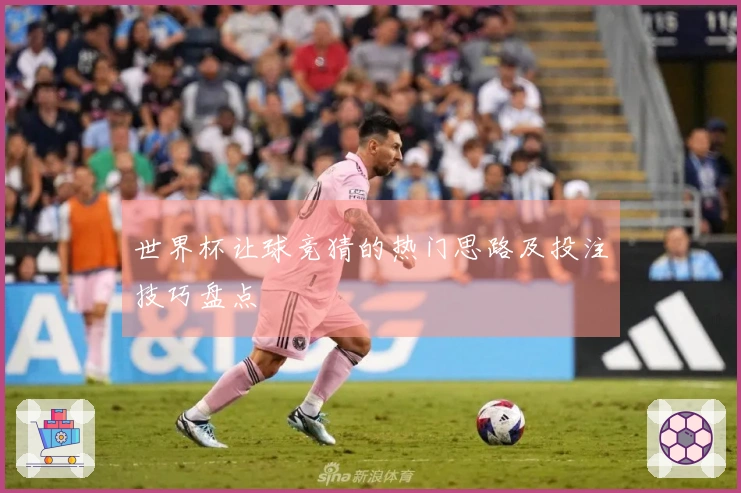 世界杯让球竞猜的热门思路及投注技巧盘点