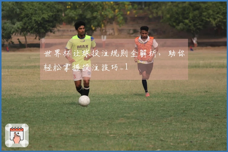 世界杯让球投注规则全解析，助你轻松掌握投注技巧_1