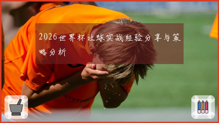 2026世界杯让球实战经验分享与策略分析