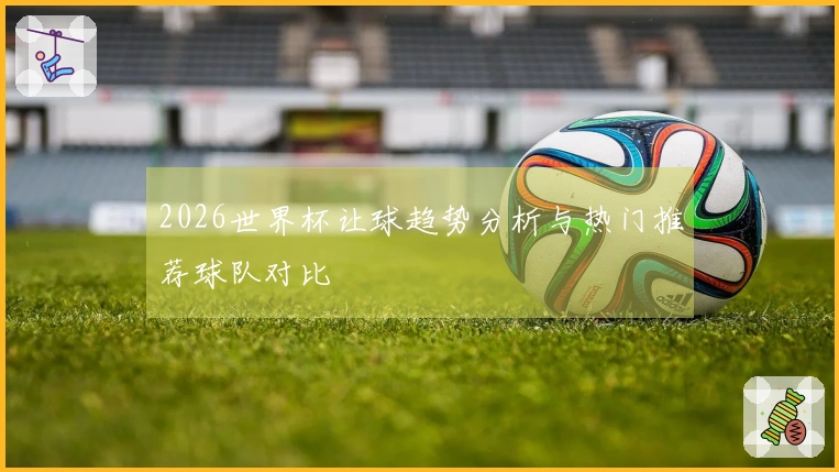 2026世界杯让球趋势分析与热门推荐球队对比