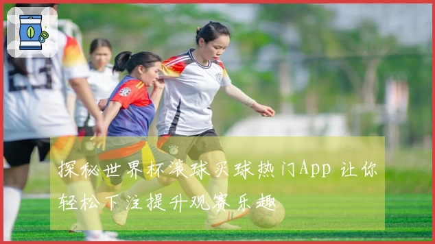 探秘世界杯滚球买球热门App 让你轻松下注提升观赛乐趣