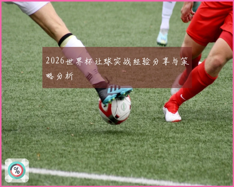 2026世界杯让球实战经验分享与策略分析
